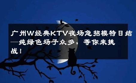 广州W经典KTV夜场急招模特日结—纯绿色场子众多，等你来挑战！