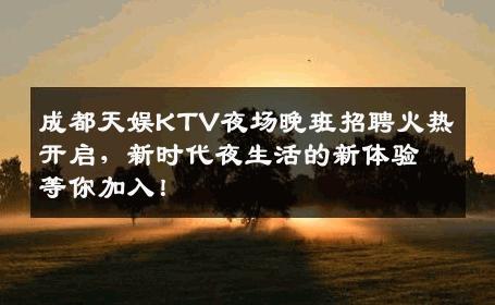成都天娱KTV夜场晚班招聘火热开启，新时代夜生活的新体验等你加入！