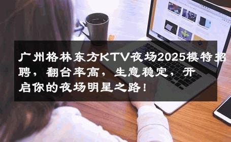 广州格林东方KTV夜场2025模特招聘，翻台率高，生意稳定，开启你的夜场明星之路！