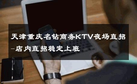 天津重庆名钻商务KTV夜场直招-店内直招稳定上班
