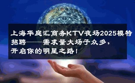 上海华庭汇商务KTV夜场2025模特招聘——需求量大场子众多，开启你的明星之路！