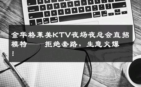 金华格莱美KTV夜场夜总会直招模特——拒绝套路，生意火爆！