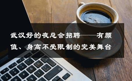 武汉好的夜总会招聘——有颜值、身高不受限制的完美舞台