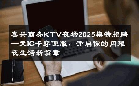 嘉兴商务KTV夜场2025模特招聘——无IC卡穿便服，开启你的闪耀夜生活新篇章