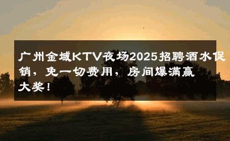 广州金域KTV夜场2025招聘酒水促销，免一切费用，房间爆满赢大奖！