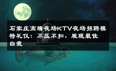 石家庄高端夜场KTV夜场招聘模特礼仪：不压不扣，展现最佳自我