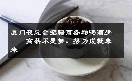 厦门夜总会招聘商务场喝酒少——高薪不是梦，努力成就未来