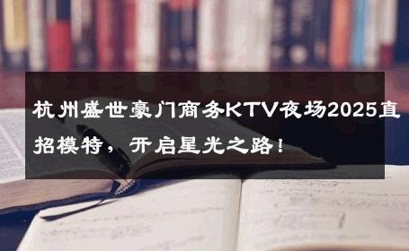 杭州盛世豪门商务KTV夜场2025直招模特，开启星光之路！