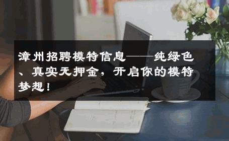 漳州招聘模特信息——纯绿色、真实无押金，开启你的模特梦想！