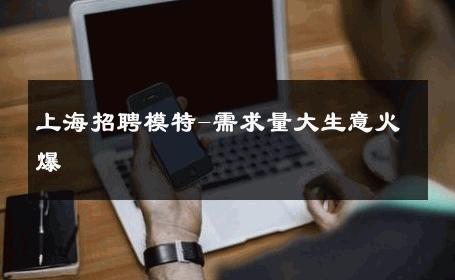 上海招聘模特-需求量大生意火爆