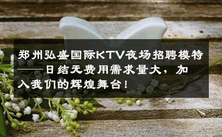 郑州弘盛国际KTV夜场招聘模特——日结无费用需求量大，加入我们的辉煌舞台！