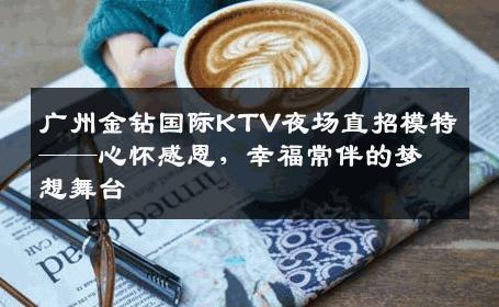 广州金钻国际KTV夜场直招模特——心怀感恩，幸福常伴的梦想舞台