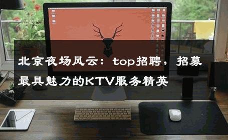北京夜场风云：top招聘，招募最具魅力的KTV服务精英