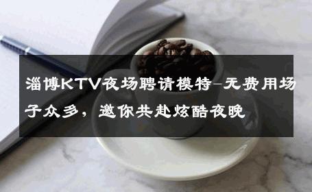 淄博KTV夜场聘请模特-无费用场子众多，邀你共赴炫酷夜晚