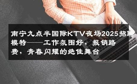 南宁九点半国际KTV夜场2025招聘模特——工作氛围好，报销路费，青春闪耀的绝佳舞台