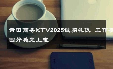 莆田商务KTV2025诚招礼仪-工作氛围好稳定上班