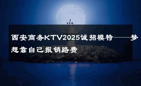 西安商务KTV2025诚招模特——梦想靠自己报销路费