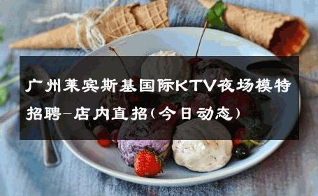 广州莱宾斯基国际KTV夜场模特招聘-店内直招(今日动态)
