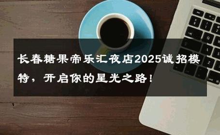 长春糖果帝乐汇夜店2025诚招模特，开启你的星光之路！