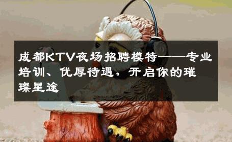 成都KTV夜场招聘模特——专业培训、优厚待遇，开启你的璀璨星途