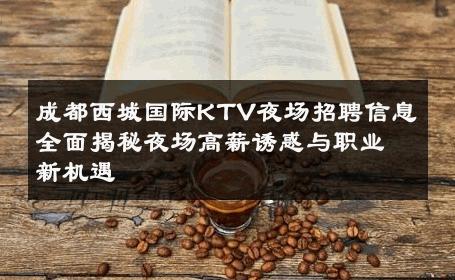 成都西城国际KTV夜场招聘信息全面揭秘夜场高薪诱惑与职业新机遇