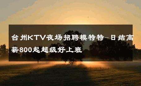 台州KTV夜场招聘模特特-日结高薪800起超级好上班