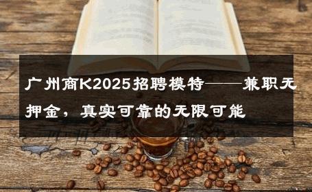 广州商K2025招聘模特——兼职无押金，真实可靠的无限可能