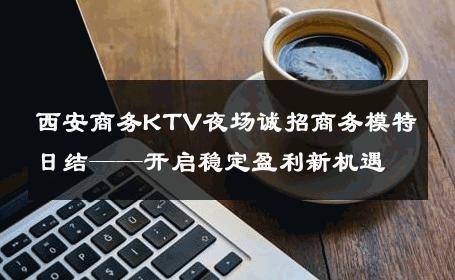 西安商务KTV夜场诚招商务模特日结——开启稳定盈利新机遇