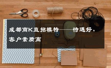 成都商K直招模特——待遇好，客户素质高