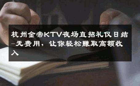 杭州金帝KTV夜场直招礼仪日结-无费用，让你轻松赚取高额收入