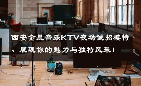 西安金晨音乐KTV夜场诚招模特，展现你的魅力与独特风采！