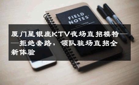 厦门星银座KTV夜场直招模特——拒绝套路，领队驻场直招全新体验
