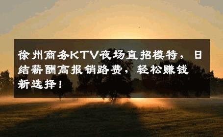 徐州商务KTV夜场直招模特，日结薪酬高报销路费，轻松赚钱新选择！