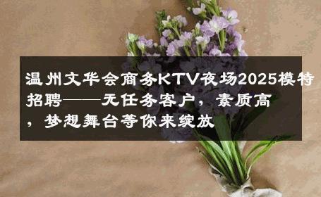 温州文华会商务KTV夜场2025模特招聘——无任务客户，素质高，梦想舞台等你来绽放