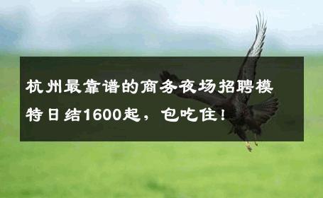 杭州最靠谱的商务夜场招聘模特日结1600起，包吃住！