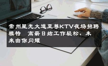 常州星光大道至尊KTV夜场招聘模特–高薪日结工作轻松，未来由你闪耀
