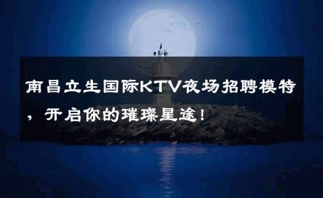 南昌立生国际KTV夜场招聘模特，开启你的璀璨星途！