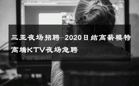 三亚夜场招聘-2020日结高薪模特高端KTV夜场急聘