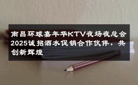 南昌环球嘉年华KTV夜场夜总会2025诚招酒水促销合作伙伴，共创新辉煌