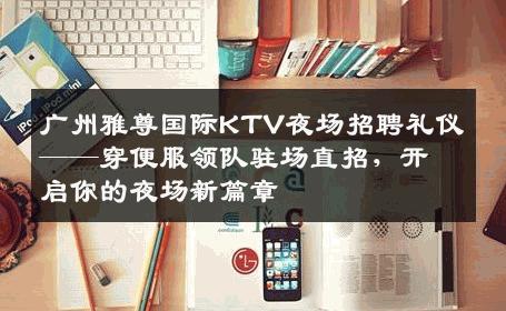 广州雅尊国际KTV夜场招聘礼仪——穿便服领队驻场直招，开启你的夜场新篇章