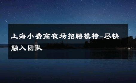 上海小费高夜场招聘模特-尽快融入团队