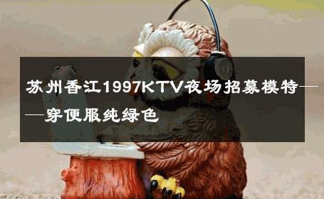 苏州香江1997KTV夜场招募模特——穿便服纯绿色