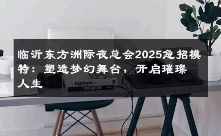 临沂东方洲际夜总会2025急招模特：塑造梦幻舞台，开启璀璨人生
