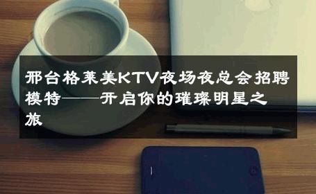 邢台格莱美KTV夜场夜总会招聘模特——开启你的璀璨明星之旅