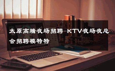 太原高端夜场招聘-KTV夜场夜总会招聘模特特
