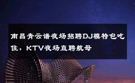 南昌青云谱夜场招聘DJ模特包吃住，KTV夜场直聘航母