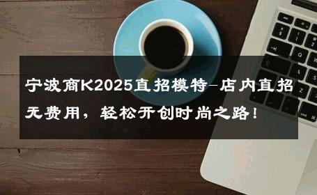 宁波商K2025直招模特-店内直招无费用，轻松开创时尚之路！