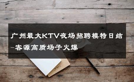 广州最大KTV夜场招聘模特日结-客源高质场子火爆