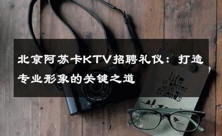 北京阿苏卡KTV招聘礼仪：打造专业形象的关键之道