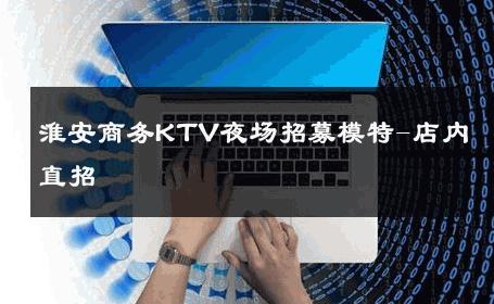 淮安商务KTV夜场招募模特-店内直招